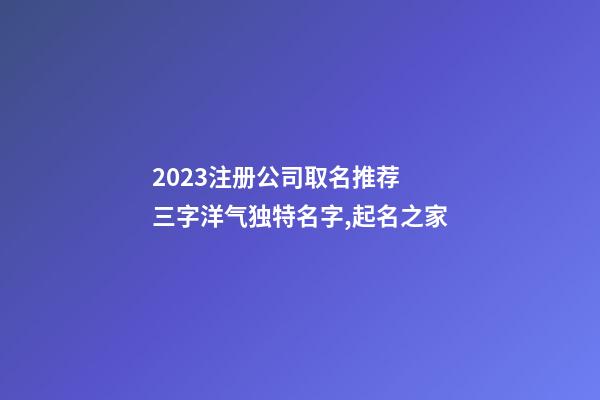 2023注册公司取名推荐 三字洋气独特名字,起名之家